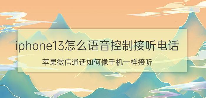 iphone13怎么语音控制接听电话 苹果微信通话如何像手机一样接听？